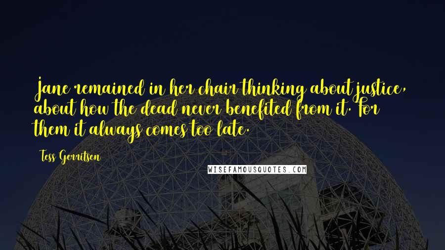 Tess Gerritsen Quotes: Jane remained in her chair thinking about justice, about how the dead never benefited from it. For them it always comes too late.