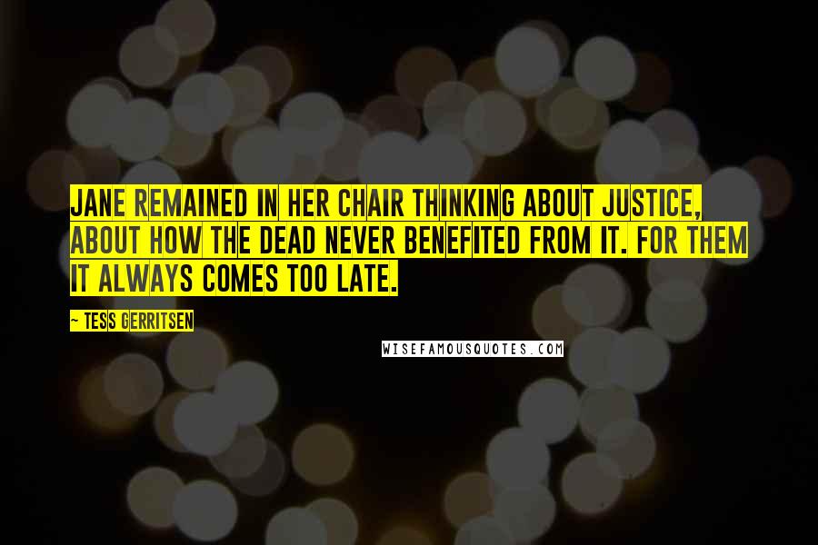 Tess Gerritsen Quotes: Jane remained in her chair thinking about justice, about how the dead never benefited from it. For them it always comes too late.