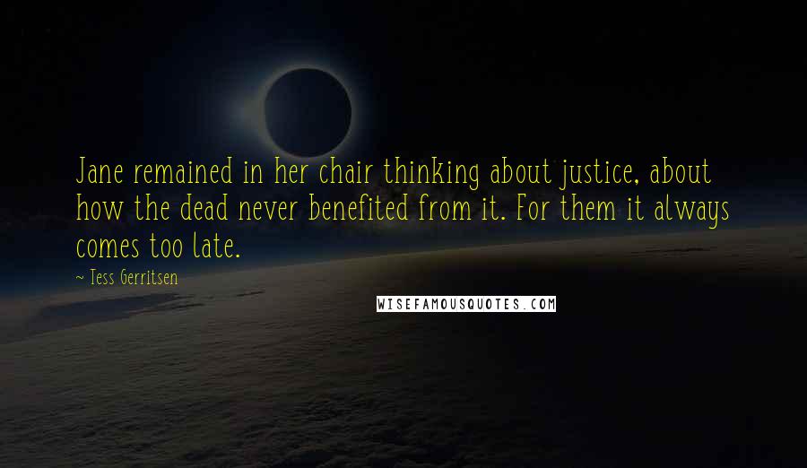 Tess Gerritsen Quotes: Jane remained in her chair thinking about justice, about how the dead never benefited from it. For them it always comes too late.