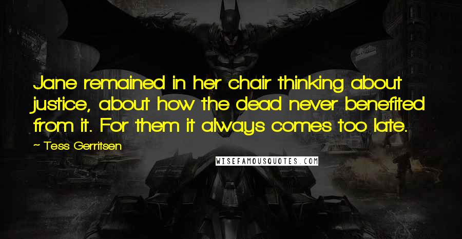 Tess Gerritsen Quotes: Jane remained in her chair thinking about justice, about how the dead never benefited from it. For them it always comes too late.