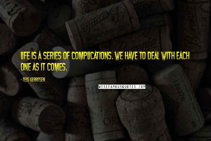 Tess Gerritsen Quotes: Life is a series of complications. We have to deal with each one as it comes.