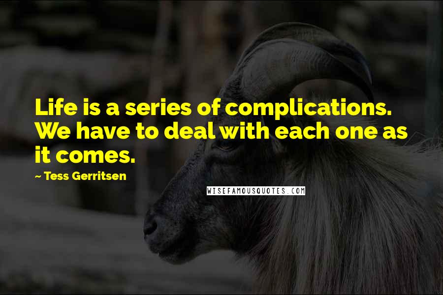 Tess Gerritsen Quotes: Life is a series of complications. We have to deal with each one as it comes.