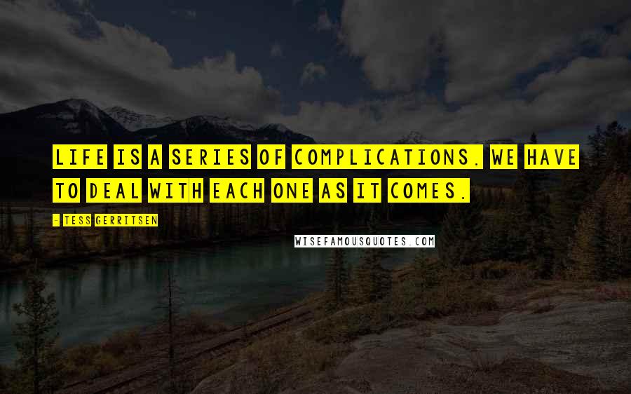 Tess Gerritsen Quotes: Life is a series of complications. We have to deal with each one as it comes.