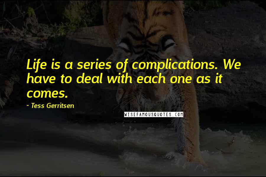 Tess Gerritsen Quotes: Life is a series of complications. We have to deal with each one as it comes.