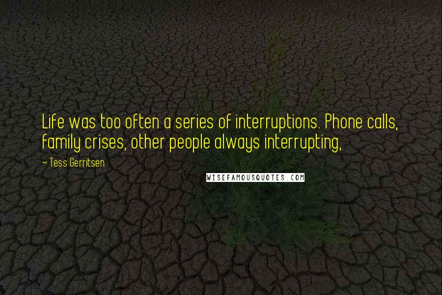 Tess Gerritsen Quotes: Life was too often a series of interruptions. Phone calls, family crises, other people always interrupting,