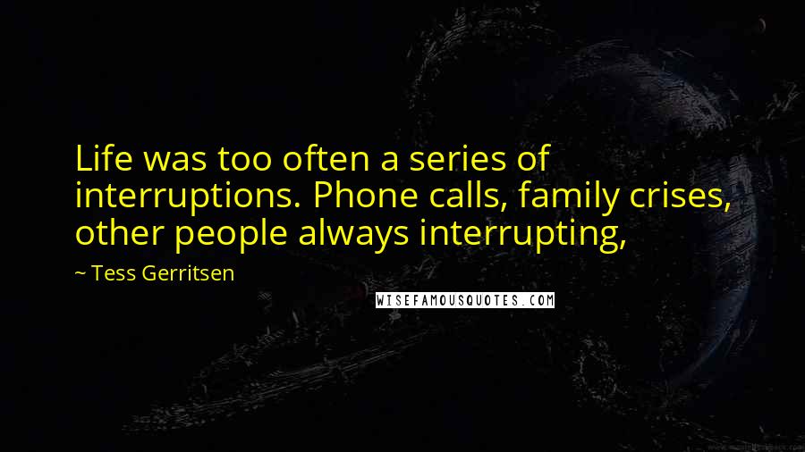 Tess Gerritsen Quotes: Life was too often a series of interruptions. Phone calls, family crises, other people always interrupting,