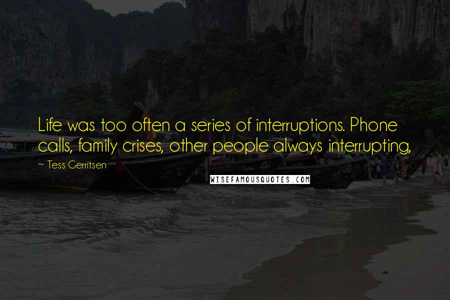 Tess Gerritsen Quotes: Life was too often a series of interruptions. Phone calls, family crises, other people always interrupting,