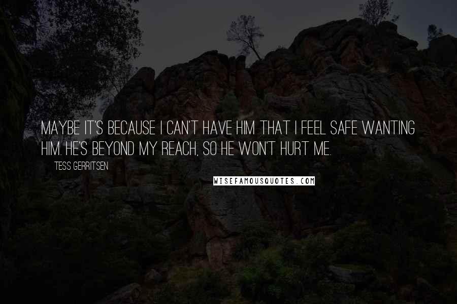 Tess Gerritsen Quotes: Maybe it's because I can't have him that I feel safe wanting him. He's beyond my reach, so he won't hurt me.