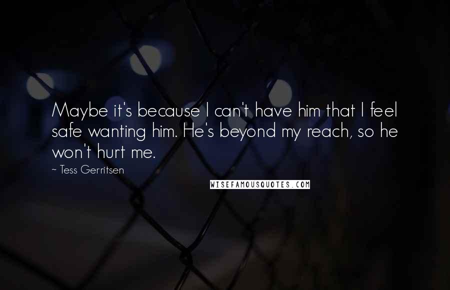 Tess Gerritsen Quotes: Maybe it's because I can't have him that I feel safe wanting him. He's beyond my reach, so he won't hurt me.
