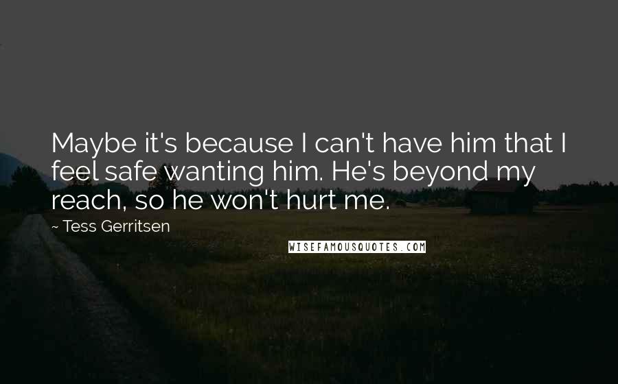 Tess Gerritsen Quotes: Maybe it's because I can't have him that I feel safe wanting him. He's beyond my reach, so he won't hurt me.