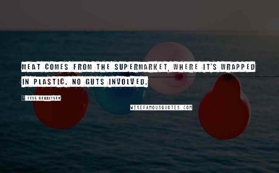 Tess Gerritsen Quotes: meat comes from the supermarket, where it's wrapped in plastic. No guts involved.