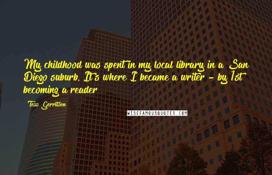 Tess Gerritsen Quotes: My childhood was spent in my local library in a San Diego suburb. It's where I became a writer - by 1st becoming a reader!