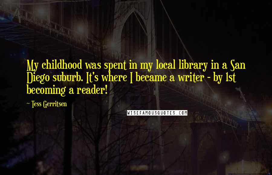 Tess Gerritsen Quotes: My childhood was spent in my local library in a San Diego suburb. It's where I became a writer - by 1st becoming a reader!