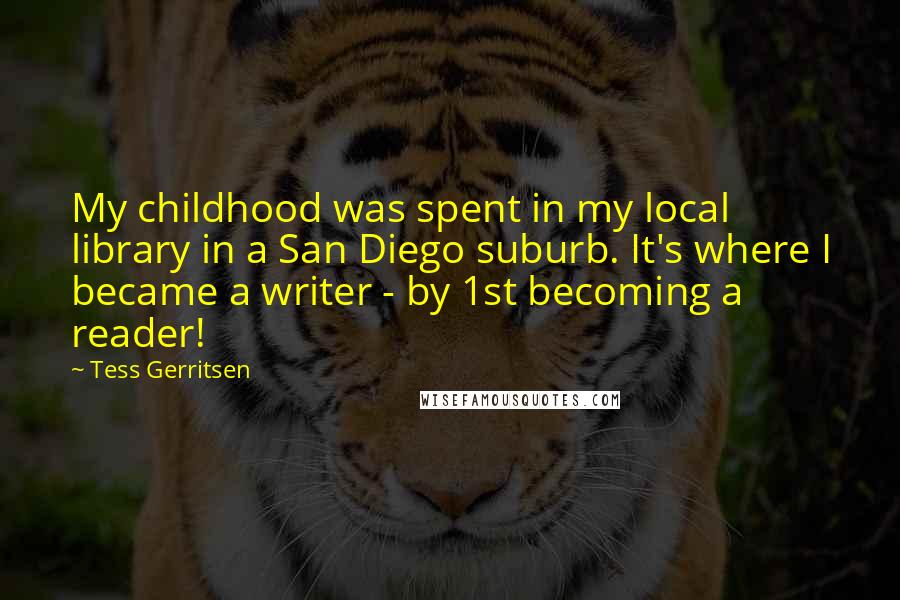 Tess Gerritsen Quotes: My childhood was spent in my local library in a San Diego suburb. It's where I became a writer - by 1st becoming a reader!