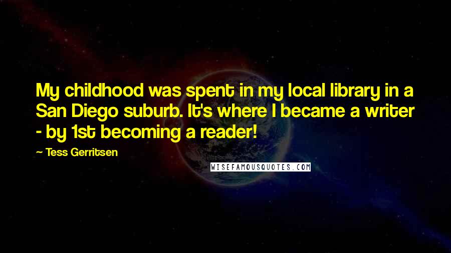 Tess Gerritsen Quotes: My childhood was spent in my local library in a San Diego suburb. It's where I became a writer - by 1st becoming a reader!