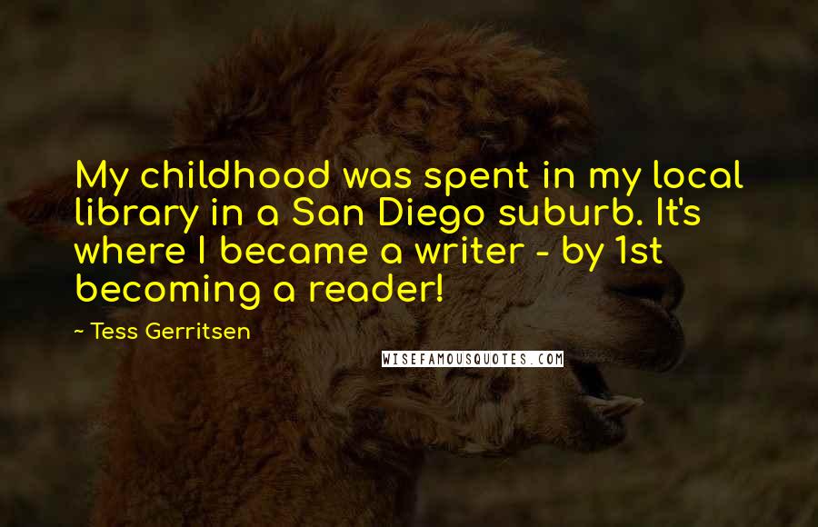 Tess Gerritsen Quotes: My childhood was spent in my local library in a San Diego suburb. It's where I became a writer - by 1st becoming a reader!