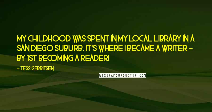 Tess Gerritsen Quotes: My childhood was spent in my local library in a San Diego suburb. It's where I became a writer - by 1st becoming a reader!