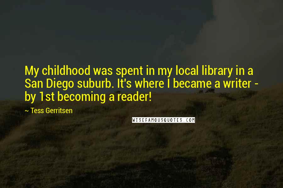 Tess Gerritsen Quotes: My childhood was spent in my local library in a San Diego suburb. It's where I became a writer - by 1st becoming a reader!
