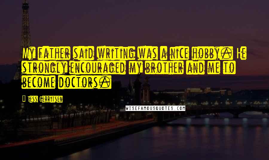 Tess Gerritsen Quotes: My father said writing was a nice hobby. He strongly encouraged my brother and me to become doctors.