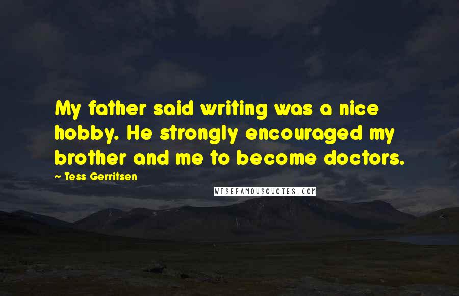 Tess Gerritsen Quotes: My father said writing was a nice hobby. He strongly encouraged my brother and me to become doctors.