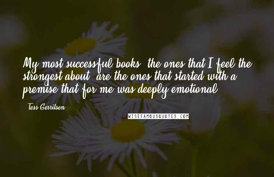 Tess Gerritsen Quotes: My most successful books, the ones that I feel the strongest about, are the ones that started with a premise that for me was deeply emotional.