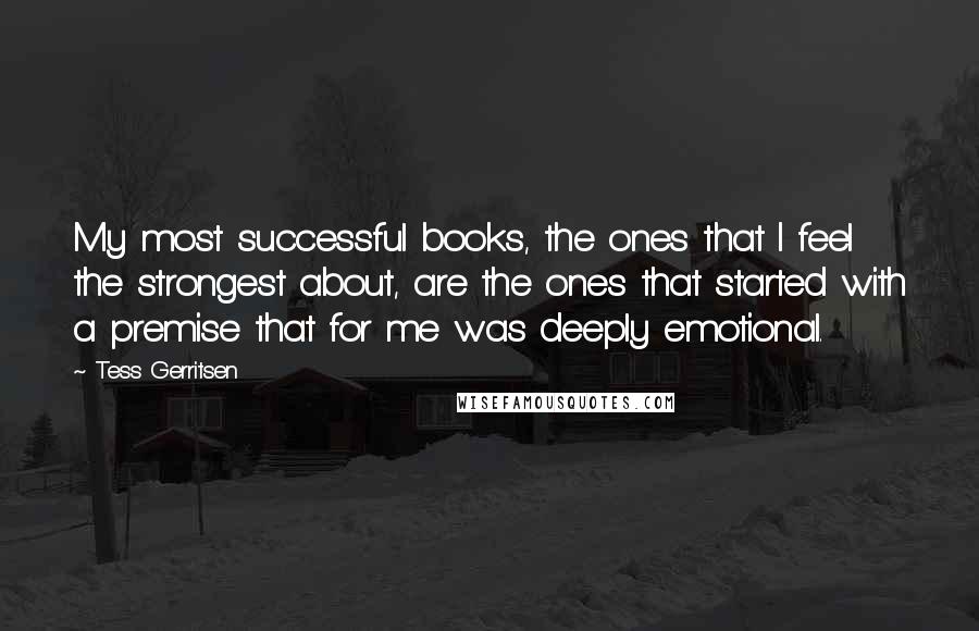 Tess Gerritsen Quotes: My most successful books, the ones that I feel the strongest about, are the ones that started with a premise that for me was deeply emotional.