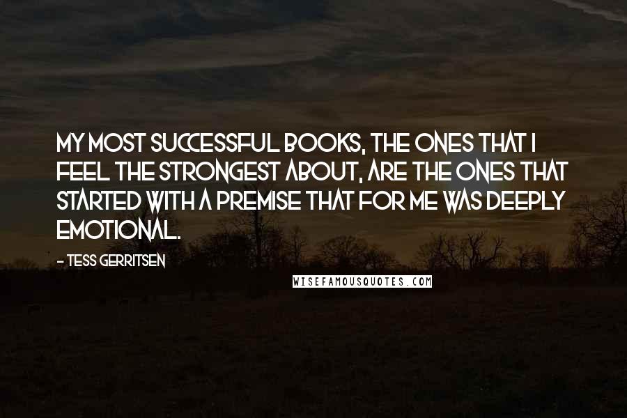 Tess Gerritsen Quotes: My most successful books, the ones that I feel the strongest about, are the ones that started with a premise that for me was deeply emotional.