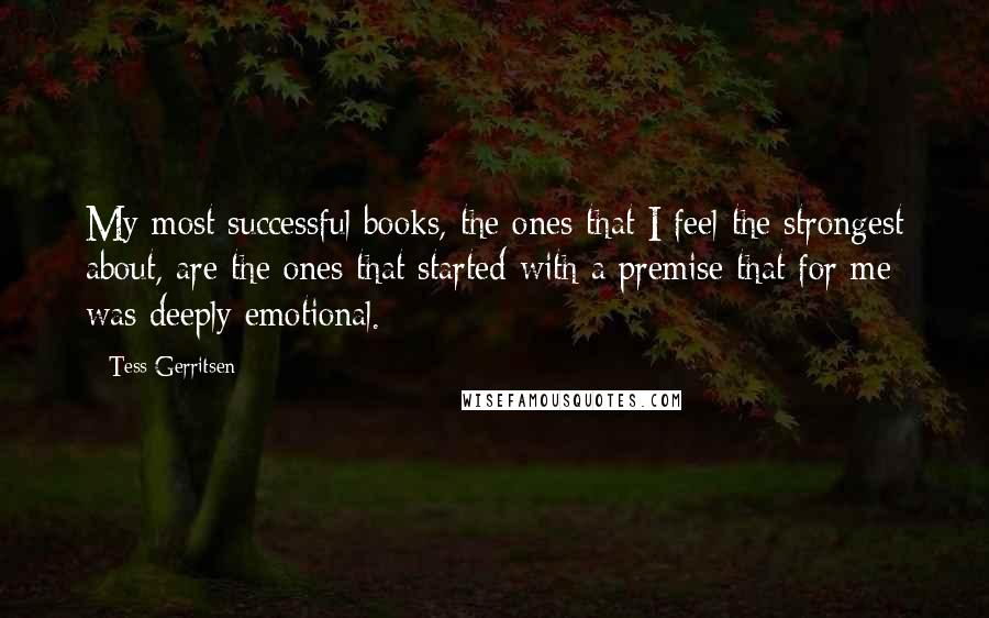 Tess Gerritsen Quotes: My most successful books, the ones that I feel the strongest about, are the ones that started with a premise that for me was deeply emotional.