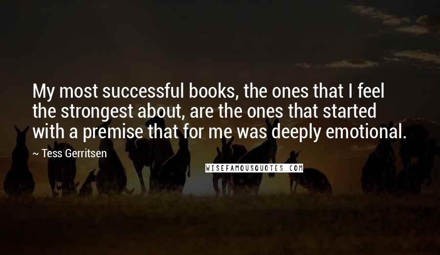 Tess Gerritsen Quotes: My most successful books, the ones that I feel the strongest about, are the ones that started with a premise that for me was deeply emotional.