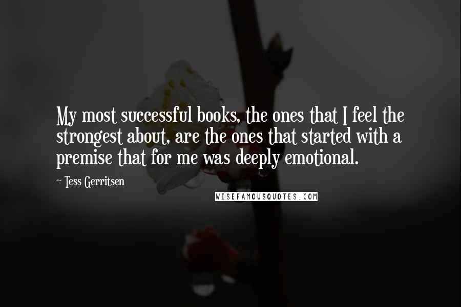 Tess Gerritsen Quotes: My most successful books, the ones that I feel the strongest about, are the ones that started with a premise that for me was deeply emotional.