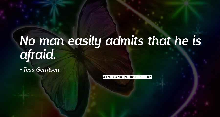 Tess Gerritsen Quotes: No man easily admits that he is afraid.