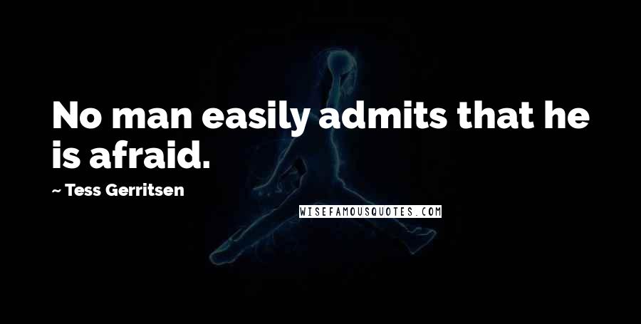 Tess Gerritsen Quotes: No man easily admits that he is afraid.