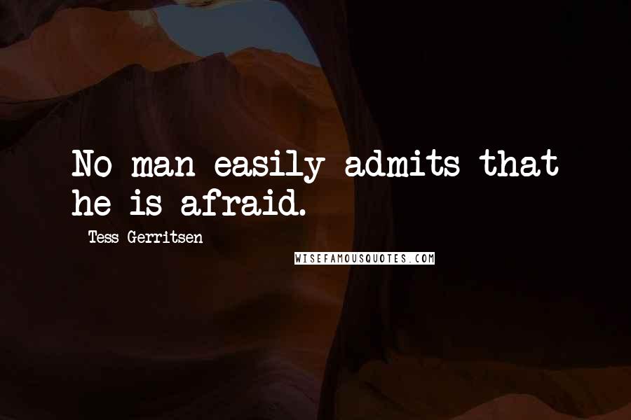 Tess Gerritsen Quotes: No man easily admits that he is afraid.