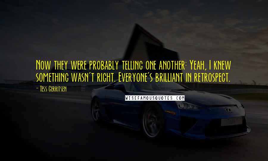 Tess Gerritsen Quotes: Now they were probably telling one another: Yeah, I knew something wasn't right. Everyone's brilliant in retrospect.