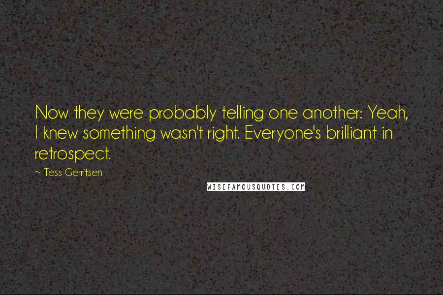 Tess Gerritsen Quotes: Now they were probably telling one another: Yeah, I knew something wasn't right. Everyone's brilliant in retrospect.