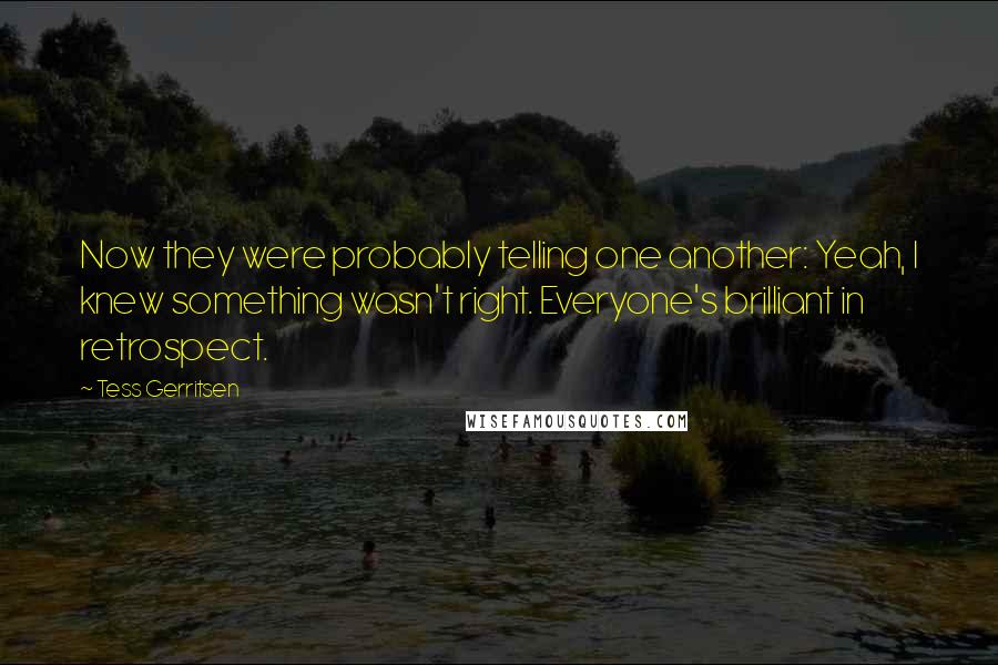 Tess Gerritsen Quotes: Now they were probably telling one another: Yeah, I knew something wasn't right. Everyone's brilliant in retrospect.