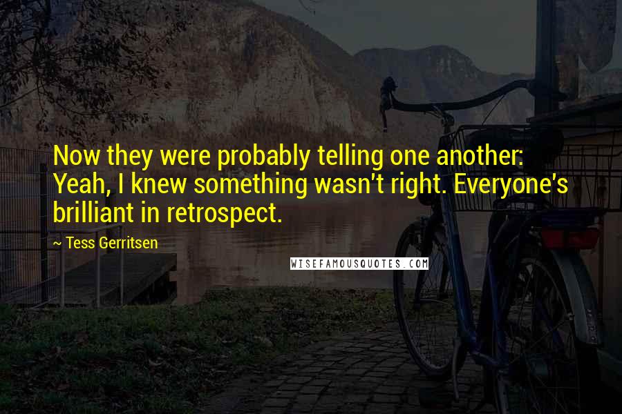 Tess Gerritsen Quotes: Now they were probably telling one another: Yeah, I knew something wasn't right. Everyone's brilliant in retrospect.