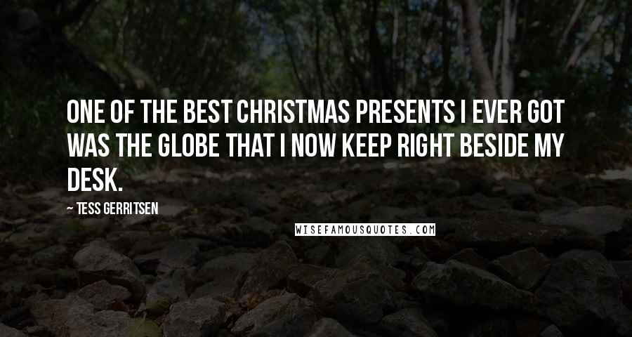 Tess Gerritsen Quotes: One of the best Christmas presents I ever got was the globe that I now keep right beside my desk.