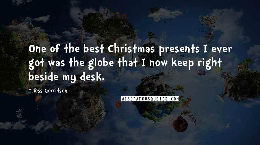 Tess Gerritsen Quotes: One of the best Christmas presents I ever got was the globe that I now keep right beside my desk.