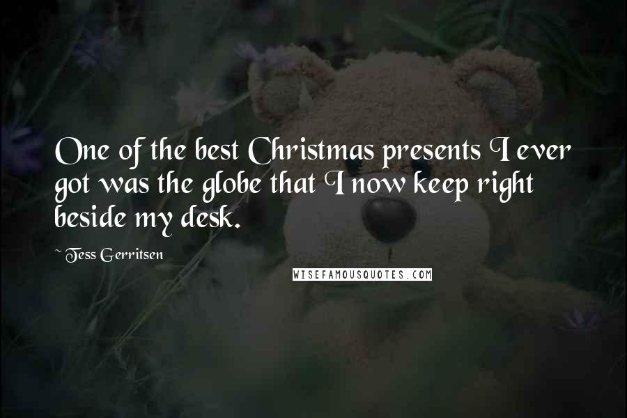 Tess Gerritsen Quotes: One of the best Christmas presents I ever got was the globe that I now keep right beside my desk.