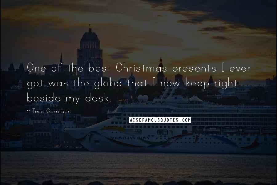 Tess Gerritsen Quotes: One of the best Christmas presents I ever got was the globe that I now keep right beside my desk.
