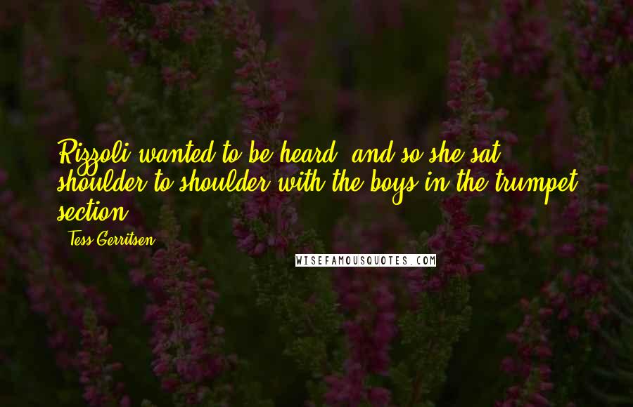 Tess Gerritsen Quotes: Rizzoli wanted to be heard, and so she sat shoulder to shoulder with the boys in the trumpet section.