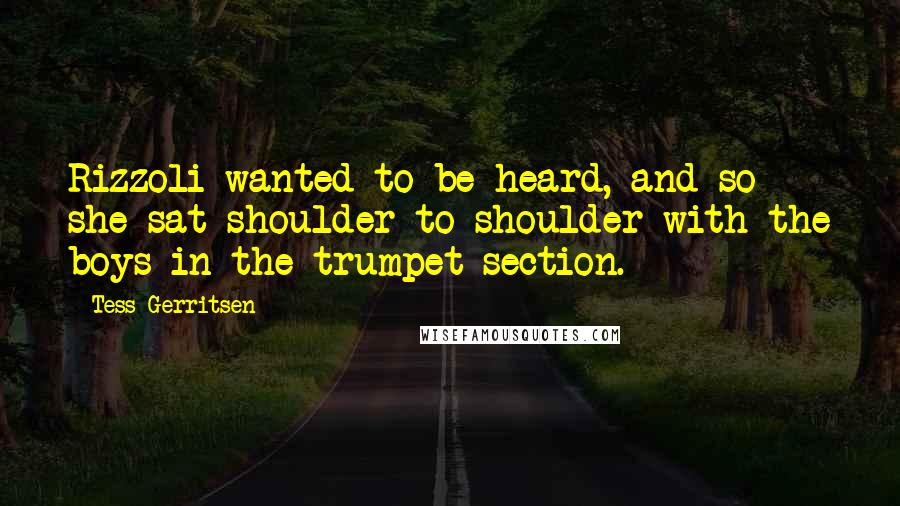 Tess Gerritsen Quotes: Rizzoli wanted to be heard, and so she sat shoulder to shoulder with the boys in the trumpet section.