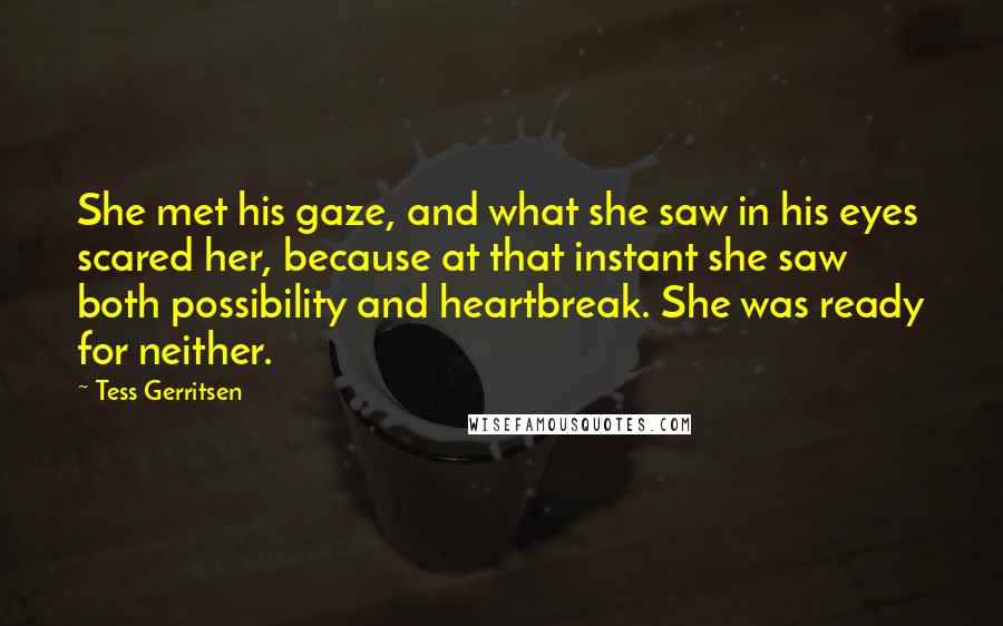 Tess Gerritsen Quotes: She met his gaze, and what she saw in his eyes scared her, because at that instant she saw both possibility and heartbreak. She was ready for neither.