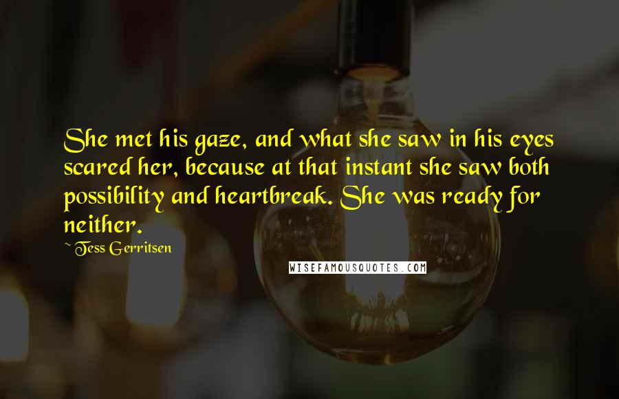 Tess Gerritsen Quotes: She met his gaze, and what she saw in his eyes scared her, because at that instant she saw both possibility and heartbreak. She was ready for neither.