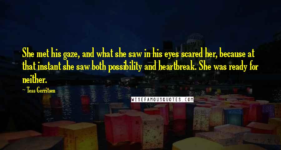 Tess Gerritsen Quotes: She met his gaze, and what she saw in his eyes scared her, because at that instant she saw both possibility and heartbreak. She was ready for neither.