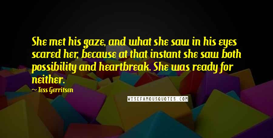 Tess Gerritsen Quotes: She met his gaze, and what she saw in his eyes scared her, because at that instant she saw both possibility and heartbreak. She was ready for neither.