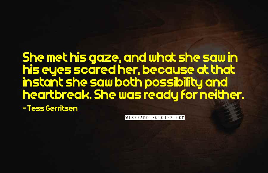 Tess Gerritsen Quotes: She met his gaze, and what she saw in his eyes scared her, because at that instant she saw both possibility and heartbreak. She was ready for neither.