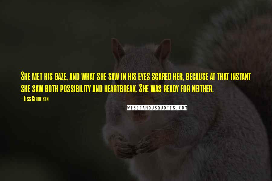 Tess Gerritsen Quotes: She met his gaze, and what she saw in his eyes scared her, because at that instant she saw both possibility and heartbreak. She was ready for neither.