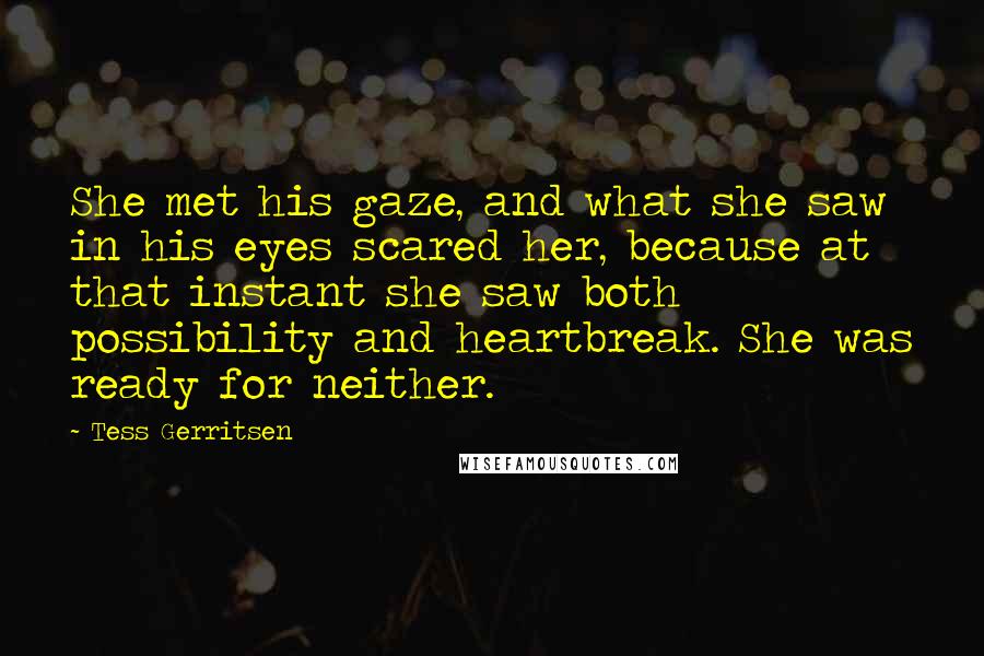 Tess Gerritsen Quotes: She met his gaze, and what she saw in his eyes scared her, because at that instant she saw both possibility and heartbreak. She was ready for neither.